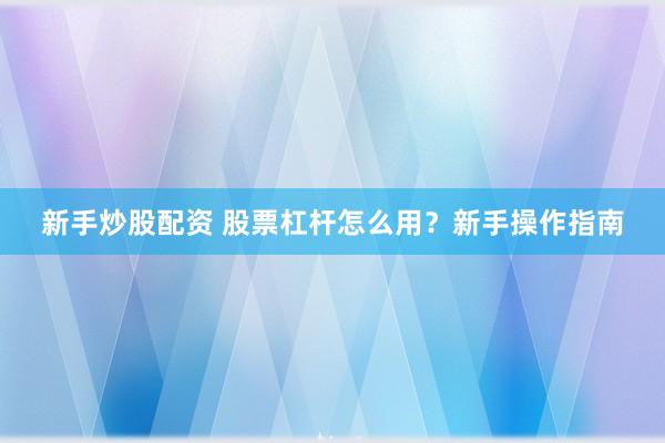 新手炒股配资 股票杠杆怎么用?新手操作指南