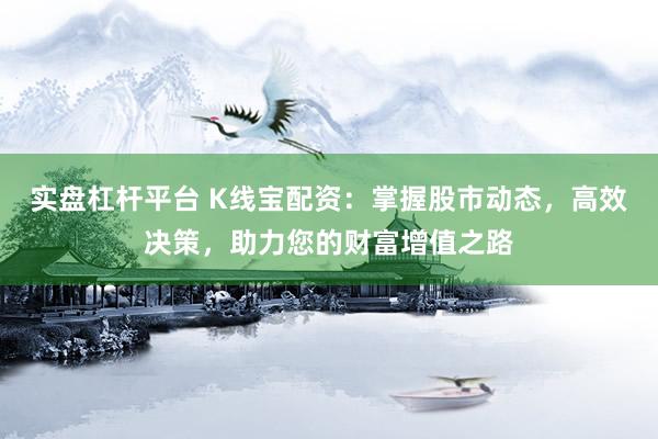 实盘杠杆平台 K线宝配资：掌握股市动态，高效决策，助力您的财富增值之路