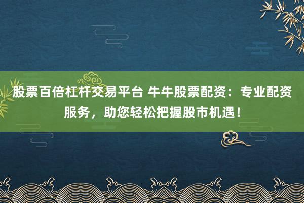 股票百倍杠杆交易平台 牛牛股票配资：专业配资服务，助您轻松把握股市机遇！