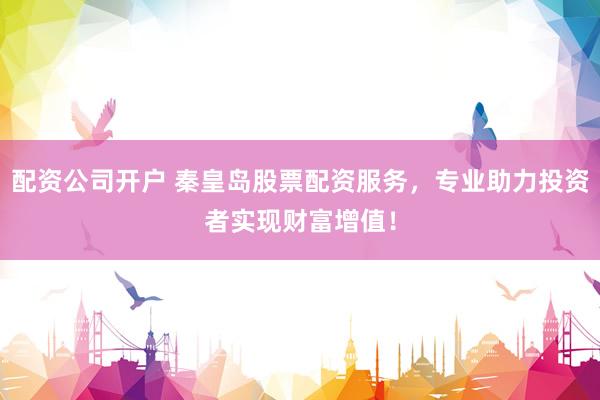 配资公司开户 秦皇岛股票配资服务，专业助力投资者实现财富增值！