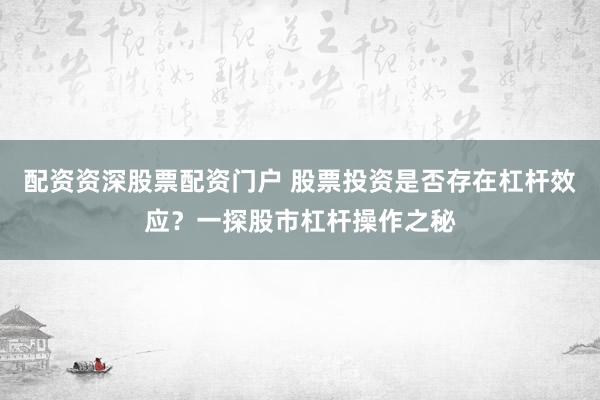 配资资深股票配资门户 股票投资是否存在杠杆效应？一探股市杠杆操作之秘