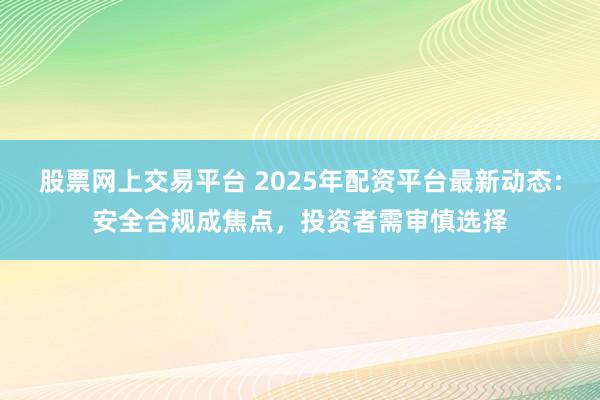 股票网上交易平台 2025年配资平台最新动态：安全合规成焦点，投资者需审慎选择