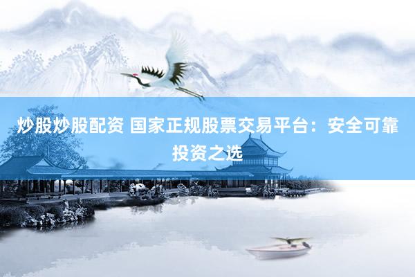 炒股炒股配资 国家正规股票交易平台：安全可靠投资之选