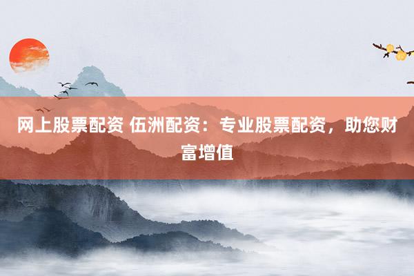 网上股票配资 伍洲配资：专业股票配资，助您财富增值