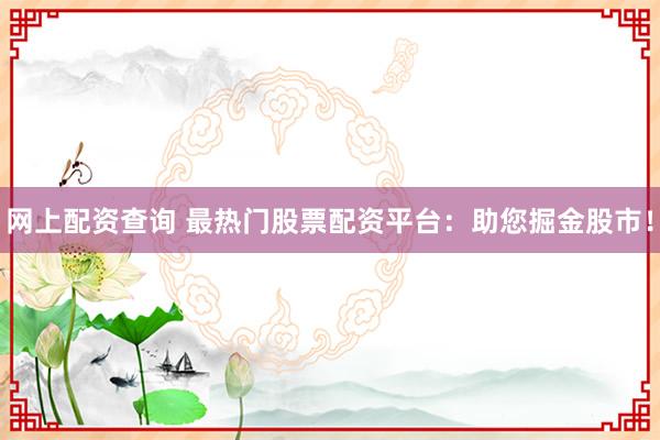网上配资查询 最热门股票配资平台：助您掘金股市！