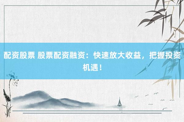 配资股票 股票配资融资：快速放大收益，把握投资机遇！