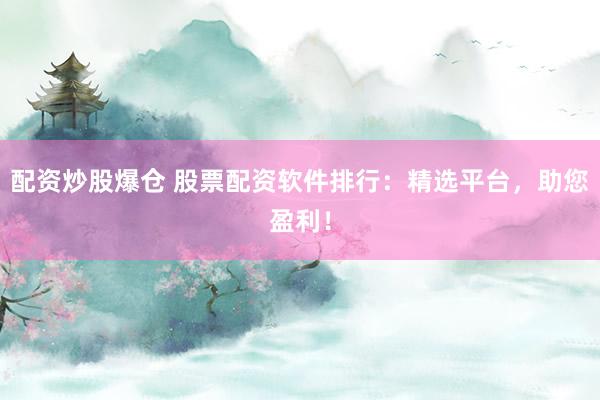 配资炒股爆仓 股票配资软件排行：精选平台，助您盈利！