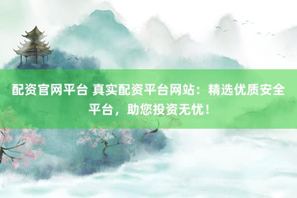 配资官网平台 真实配资平台网站：精选优质安全平台，助您投资无忧！