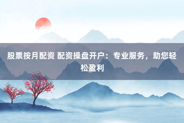 股票按月配资 配资操盘开户：专业服务，助您轻松盈利