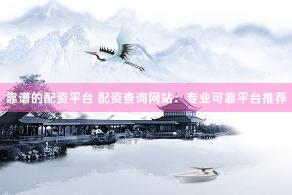 靠谱的配资平台 配资查询网站：专业可靠平台推荐