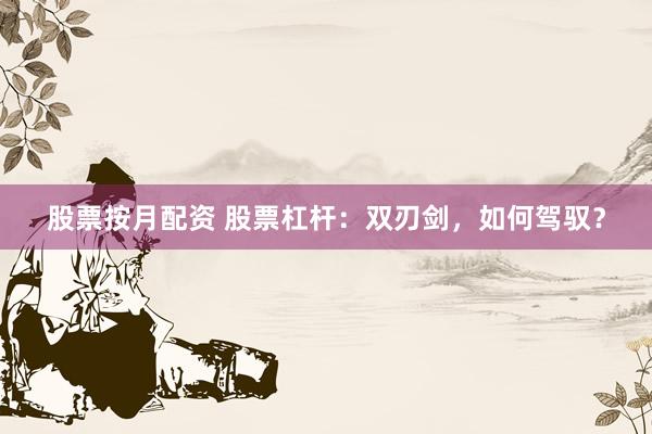 股票按月配资 股票杠杆：双刃剑，如何驾驭？