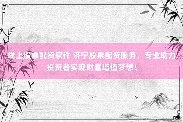 线上股票配资软件 济宁股票配资服务，专业助力投资者实现财富增值梦想！
