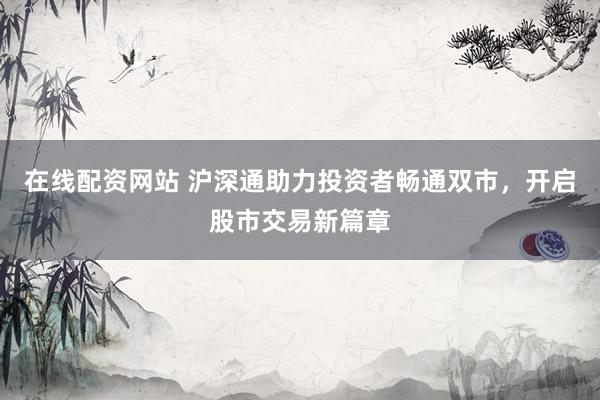 在线配资网站 沪深通助力投资者畅通双市，开启股市交易新篇章