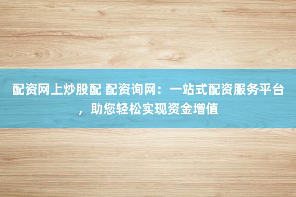 配资网上炒股配 配资询网：一站式配资服务平台，助您轻松实现资金增值