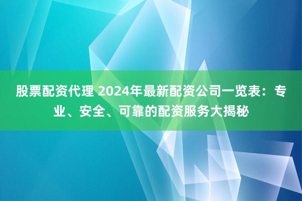 股票配资代理 2024年最新配资公司一览表：专业、安全、可靠的配资服务大揭秘