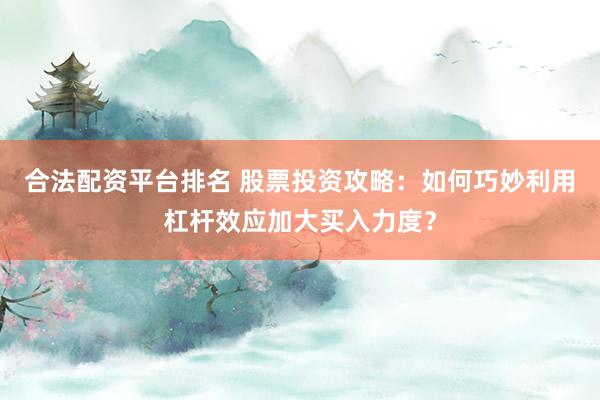 合法配资平台排名 股票投资攻略:如何巧妙利用杠杆效应加大买入力度?