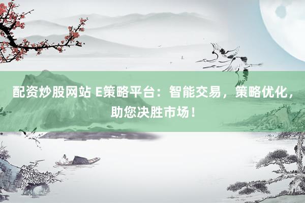 配资炒股网站 E策略平台：智能交易，策略优化，助您决胜市场！