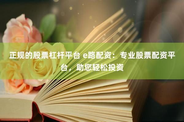 正规的股票杠杆平台 e路配资：专业股票配资平台，助您轻松投资