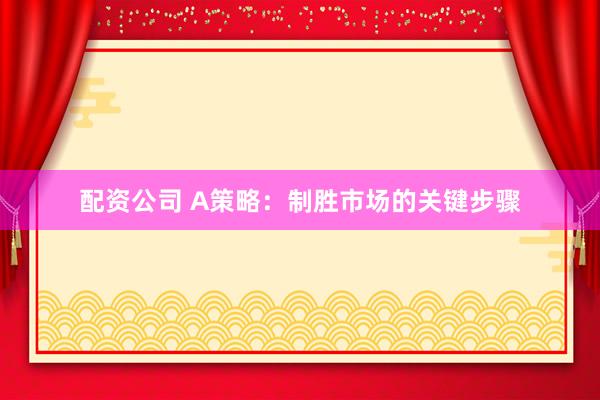 配资公司 A策略：制胜市场的关键步骤