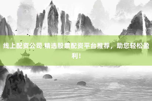 线上配资公司 精选股票配资平台推荐，助您轻松盈利！