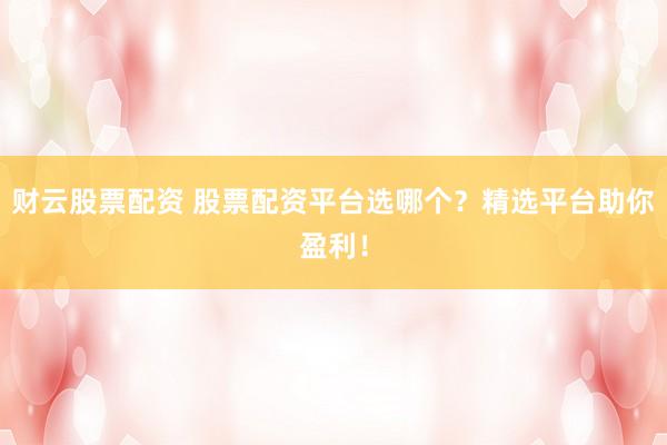 财云股票配资 股票配资平台选哪个？精选平台助你盈利！