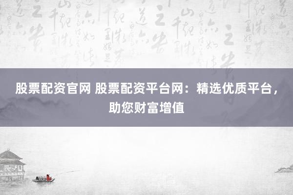 股票配资官网 股票配资平台网：精选优质平台，助您财富增值