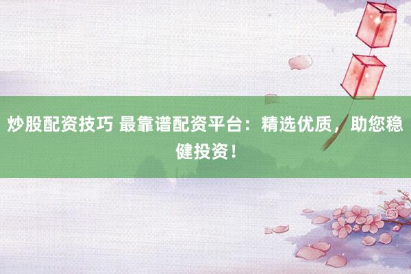 炒股配资技巧 最靠谱配资平台：精选优质，助您稳健投资！
