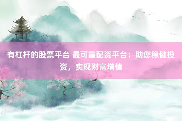 有杠杆的股票平台 最可靠配资平台：助您稳健投资，实现财富增值