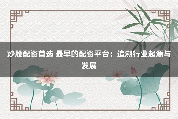 炒股配资首选 最早的配资平台：追溯行业起源与发展