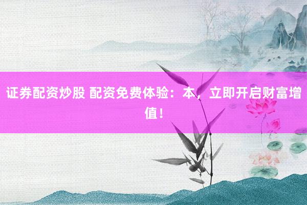 证券配资炒股 配资免费体验：本，立即开启财富增值！
