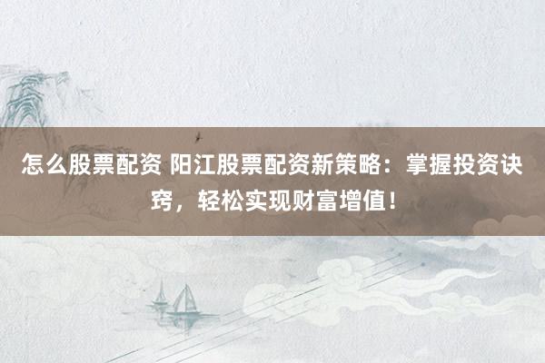 怎么股票配资 阳江股票配资新策略：掌握投资诀窍，轻松实现财富增值！