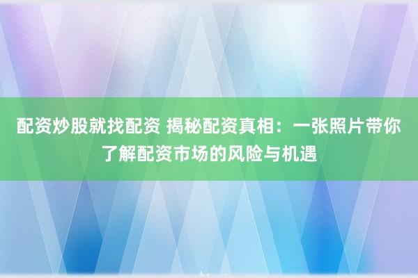 配资炒股就找配资 揭秘配资真相：一张照片带你了解配资市场的风险与机遇