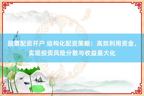 股票配资开户 结构化配资策略：高效利用资金，实现投资风险分散与收益最大化