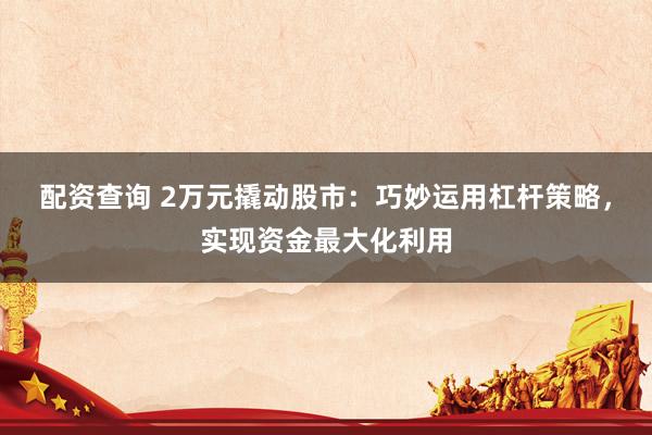 配资查询 2万元撬动股市：巧妙运用杠杆策略，实现资金最大化利用