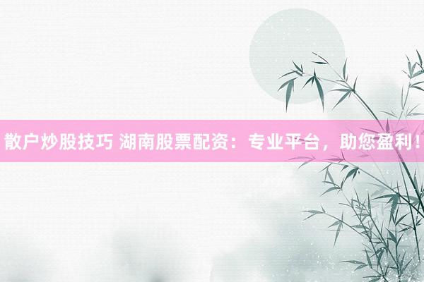 散户炒股技巧 湖南股票配资：专业平台，助您盈利！