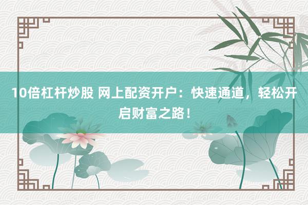 10倍杠杆炒股 网上配资开户：快速通道，轻松开启财富之路！