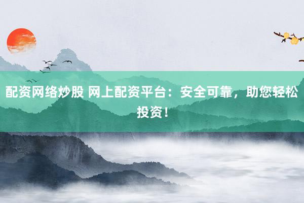 配资网络炒股 网上配资平台：安全可靠，助您轻松投资！