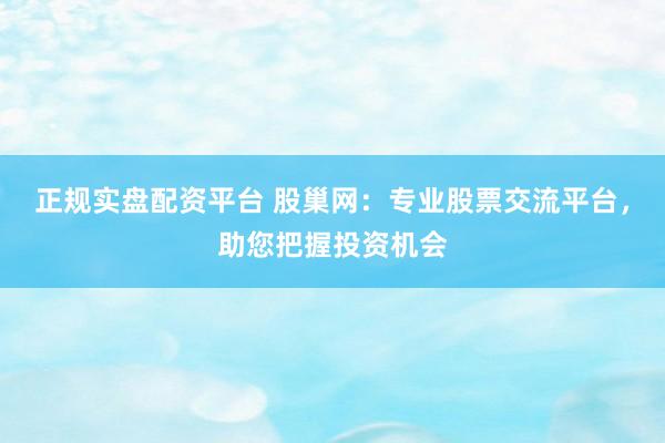正规实盘配资平台 股巢网：专业股票交流平台，助您把握投资机会