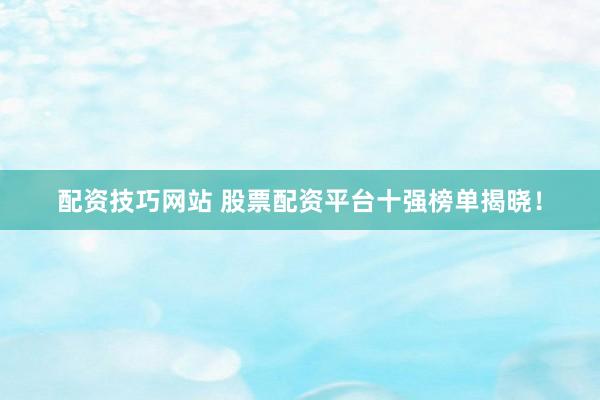 配资技巧网站 股票配资平台十强榜单揭晓！