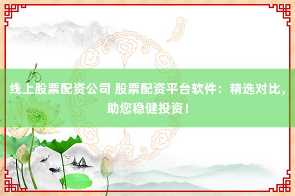 线上股票配资公司 股票配资平台软件：精选对比，助您稳健投资！
