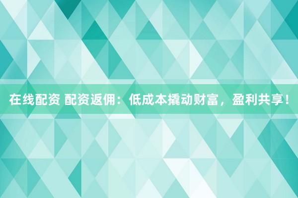 在线配资 配资返佣：低成本撬动财富，盈利共享！