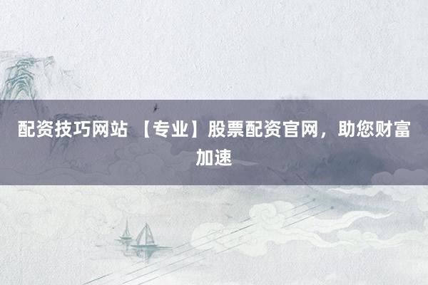 配资技巧网站 【专业】股票配资官网，助您财富加速