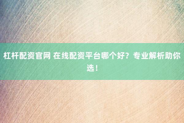 杠杆配资官网 在线配资平台哪个好？专业解析助你选！