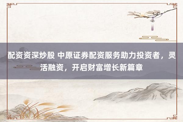 配资资深炒股 中原证券配资服务助力投资者，灵活融资，开启财富增长新篇章