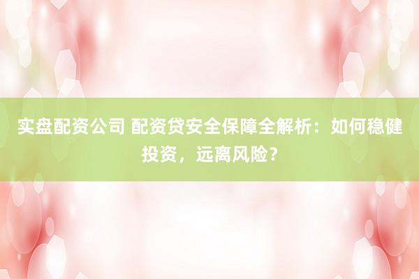 实盘配资公司 配资贷安全保障全解析：如何稳健投资，远离风险？