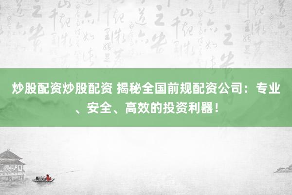 炒股配资炒股配资 揭秘全国前规配资公司：专业、安全、高效的投资利器！