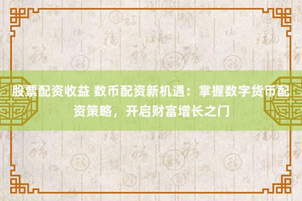 股票配资收益 数币配资新机遇：掌握数字货币配资策略，开启财富增长之门