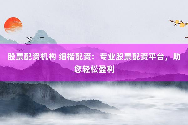 股票配资机构 细楷配资：专业股票配资平台，助您轻松盈利
