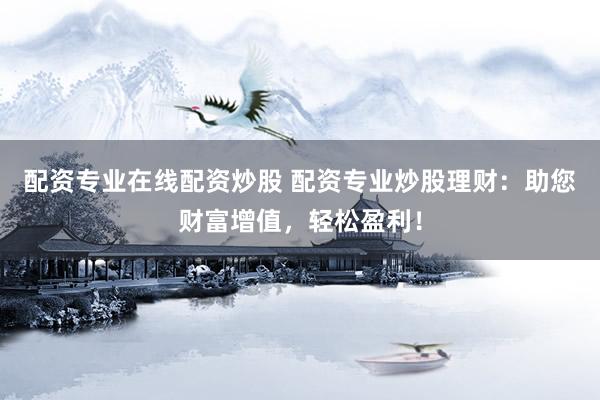 配资专业在线配资炒股 配资专业炒股理财:助您财富增值,轻松盈利!