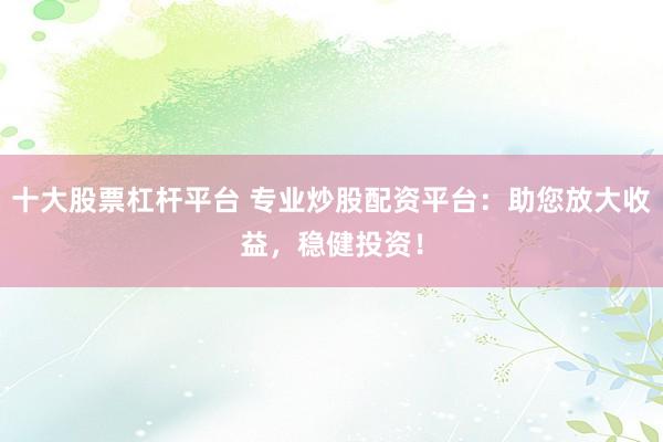 十大股票杠杆平台 专业炒股配资平台：助您放大收益，稳健投资！